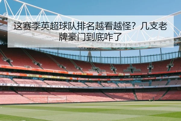 这赛季英超球队排名越看越怪？几支老牌豪门到底咋了