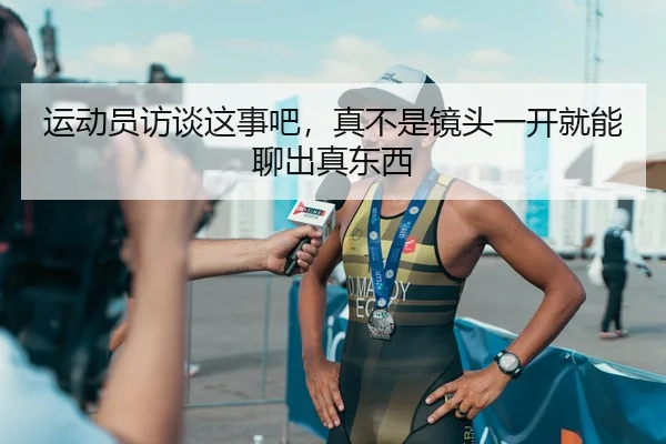 运动员访谈这事吧，真不是镜头一开就能聊出真东西
