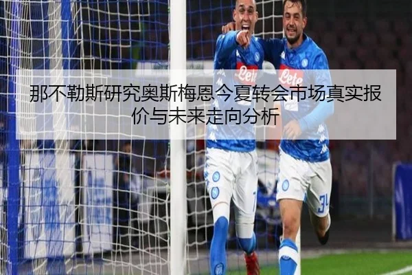 那不勒斯研究奥斯梅恩今夏转会市场真实报价与未来走向分析