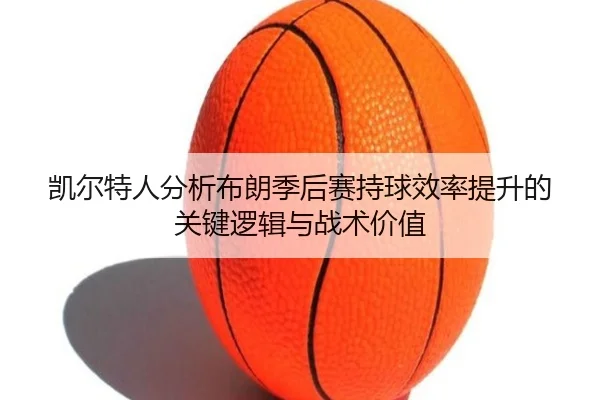 凯尔特人分析布朗季后赛持球效率提升的关键逻辑与战术价值