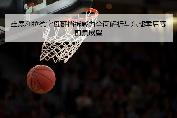 雄鹿利拉德字母哥挡拆威力全面解析与东部季后赛前景展望