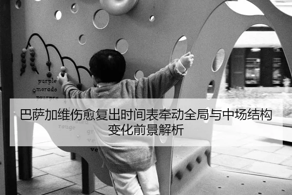 巴萨加维伤愈复出时间表牵动全局与中场结构变化前景解析