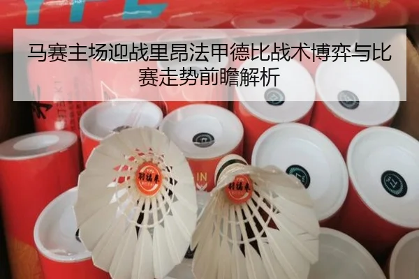 马赛主场迎战里昂法甲德比战术博弈与比赛走势前瞻解析