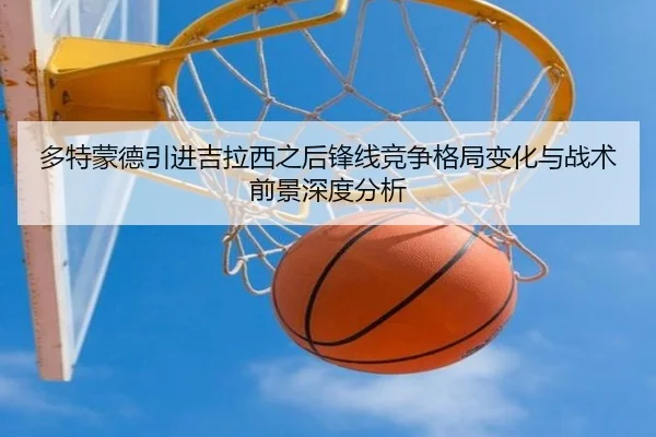 多特蒙德引进吉拉西之后锋线竞争格局变化与战术前景深度分析