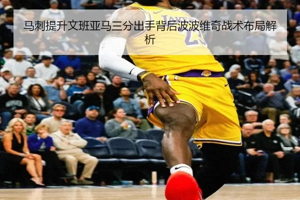马刺提升文班亚马三分出手背后波波维奇战术布局解析