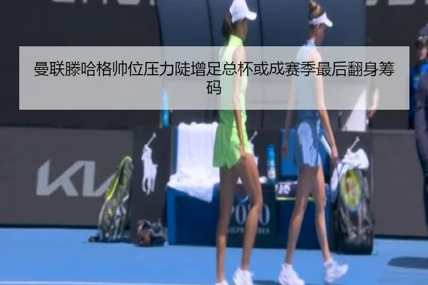 曼联滕哈格帅位压力陡增足总杯或成赛季最后翻身筹码
