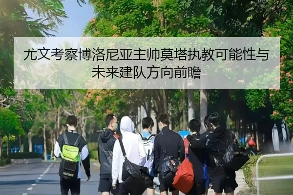 尤文考察博洛尼亚主帅莫塔执教可能性与未来建队方向前瞻