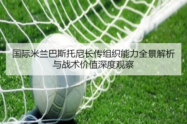 国际米兰巴斯托尼长传组织能力全景解析与战术价值深度观察