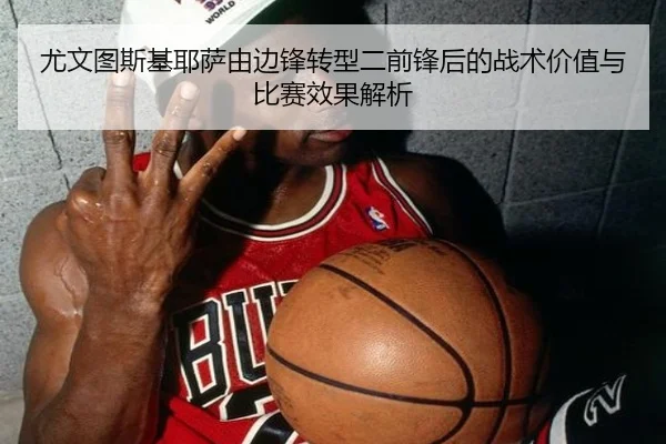 尤文图斯基耶萨由边锋转型二前锋后的战术价值与比赛效果解析