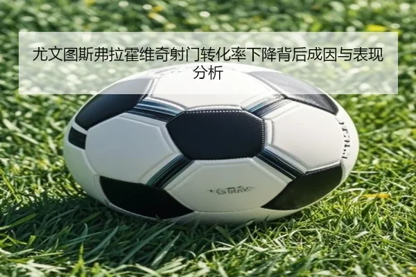 尤文图斯弗拉霍维奇射门转化率下降背后成因与表现分析