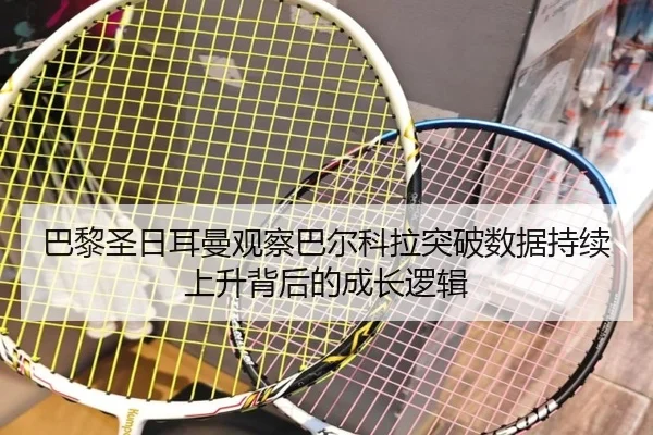 巴黎圣日耳曼观察巴尔科拉突破数据持续上升背后的成长逻辑