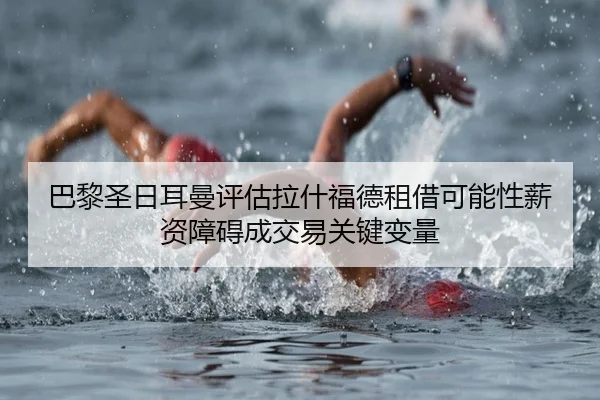 巴黎圣日耳曼评估拉什福德租借可能性薪资障碍成交易关键变量