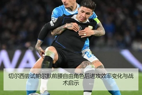 切尔西尝试帕尔默前腰自由角色后进攻效率变化与战术启示