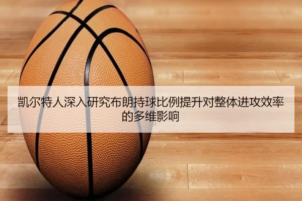 凯尔特人深入研究布朗持球比例提升对整体进攻效率的多维影响
