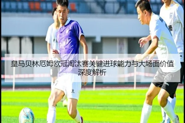 皇马贝林厄姆欧冠淘汰赛关键进球能力与大场面价值深度解析