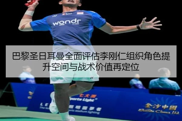 巴黎圣日耳曼全面评估李刚仁组织角色提升空间与战术价值再定位