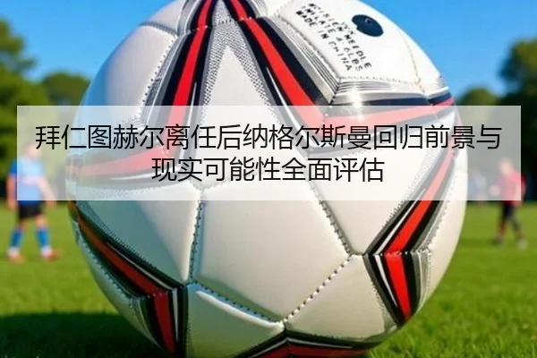 拜仁图赫尔离任后纳格尔斯曼回归前景与现实可能性全面评估