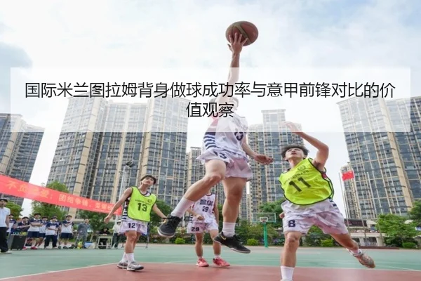 国际米兰图拉姆背身做球成功率与意甲前锋对比的价值观察