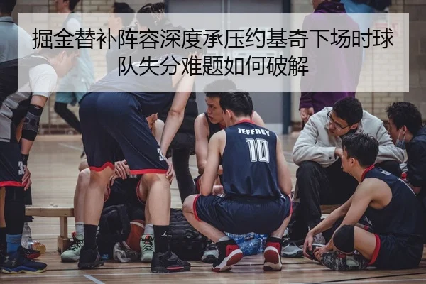 掘金替补阵容深度承压约基奇下场时球队失分难题如何破解